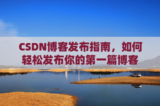 CSDN博客发布指南，如何轻松发布你的第一篇博客